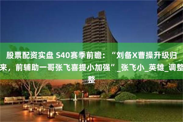 股票配资实盘 S40赛季前瞻：“刘备X曹操升级归来，前辅助一哥张飞喜提小加强”_张飞小_英雄_调整