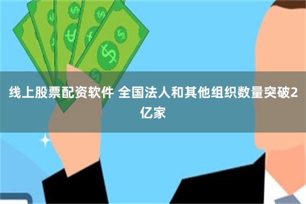 线上股票配资软件 全国法人和其他组织数量突破2亿家