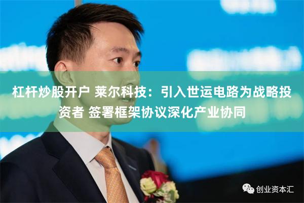 杠杆炒股开户 莱尔科技：引入世运电路为战略投资者 签署框架协议深化产业协同