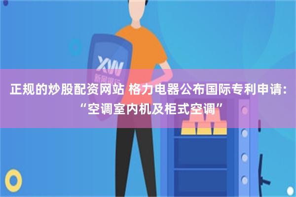 正规的炒股配资网站 格力电器公布国际专利申请: “空调室内机及柜式空调”
