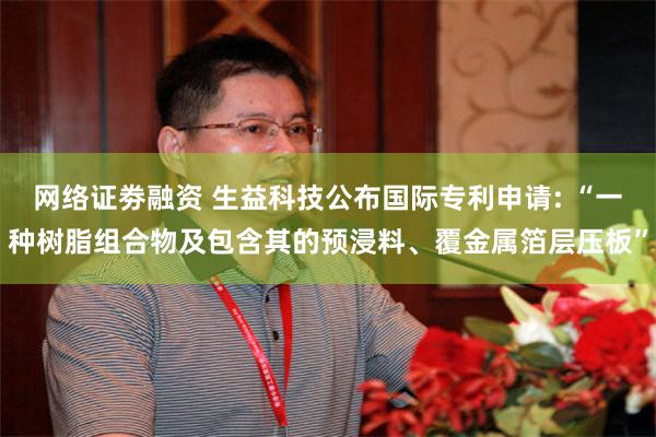 网络证劵融资 生益科技公布国际专利申请: “一种树脂组合物及包含其的预浸料、覆金属箔层压板”