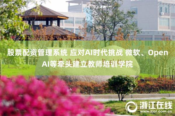 股票配资管理系统 应对AI时代挑战 微软、OpenAI等牵头建立教师培训学院