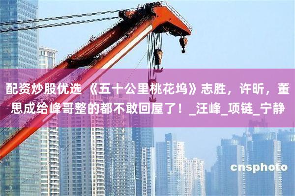 配资炒股优选 《五十公里桃花坞》志胜，许昕，董思成给峰哥整的都不敢回屋了！_汪峰_项链_宁静