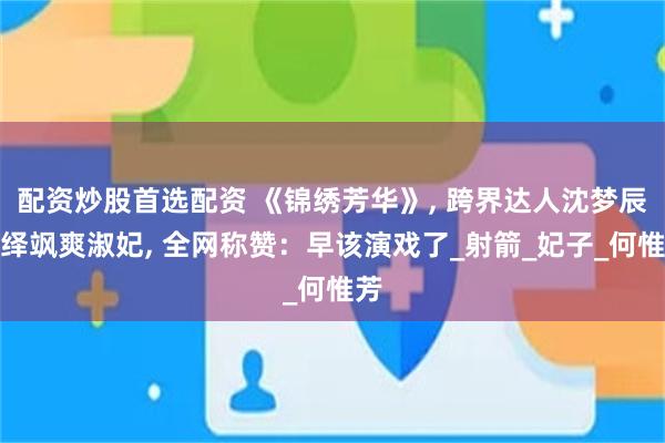 配资炒股首选配资 《锦绣芳华》, 跨界达人沈梦辰演绎飒爽淑妃, 全网称赞：早该演戏了_射箭_妃子_何惟芳