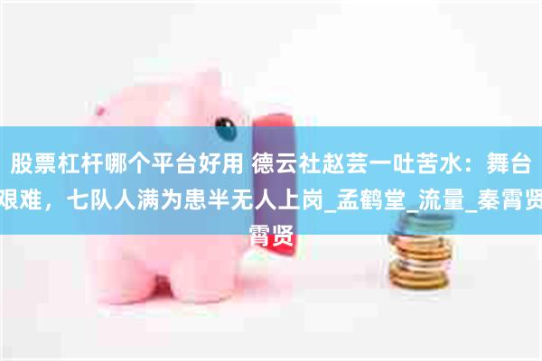 股票杠杆哪个平台好用 德云社赵芸一吐苦水：舞台艰难，七队人满为患半无人上岗_孟鹤堂_流量_秦霄贤