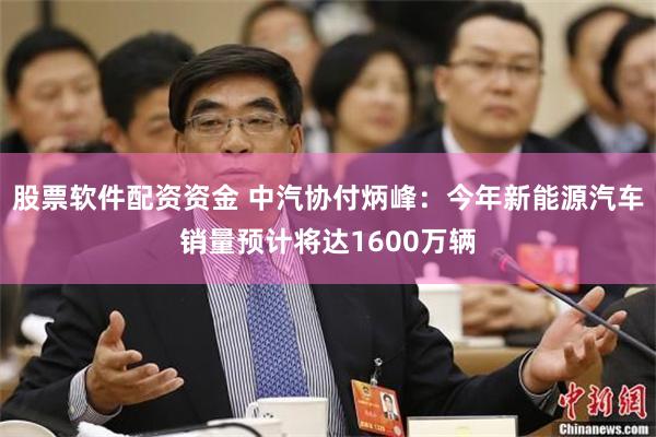 股票软件配资资金 中汽协付炳峰：今年新能源汽车销量预计将达1600万辆