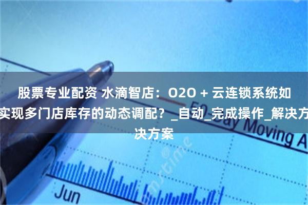 股票专业配资 水滴智店：O2O + 云连锁系统如何实现多门店库存的动态调配？_自动_完成操作_解决方案
