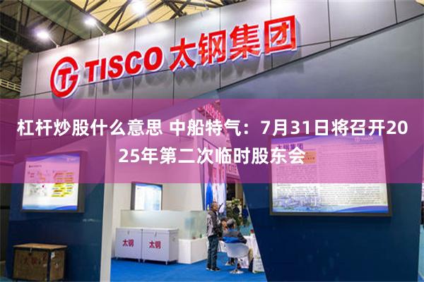 杠杆炒股什么意思 中船特气：7月31日将召开2025年第二次临时股东会
