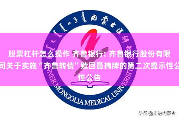 股票杠杆怎么操作 齐鲁银行: 齐鲁银行股份有限公司关于实施“齐鲁转债”赎回暨摘牌的第二次提示性公告