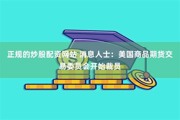 正规的炒股配资网站 消息人士：美国商品期货交易委员会开始裁员