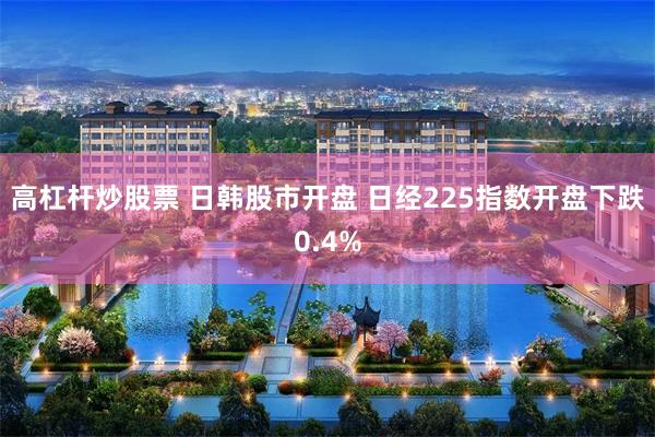 高杠杆炒股票 日韩股市开盘 日经225指数开盘下跌0.4%