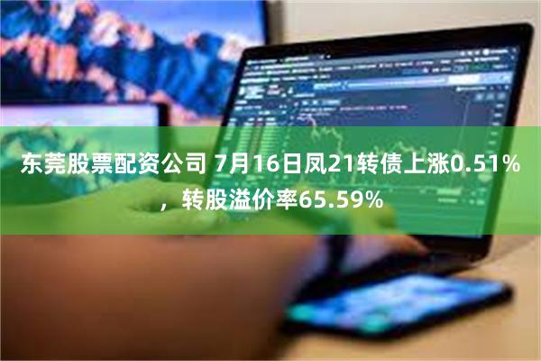 东莞股票配资公司 7月16日凤21转债上涨0.51%，转股溢价率65.59%