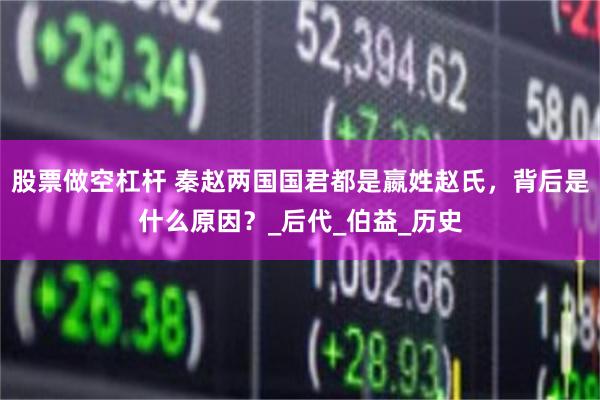 股票做空杠杆 秦赵两国国君都是嬴姓赵氏，背后是什么原因？_后代_伯益_历史