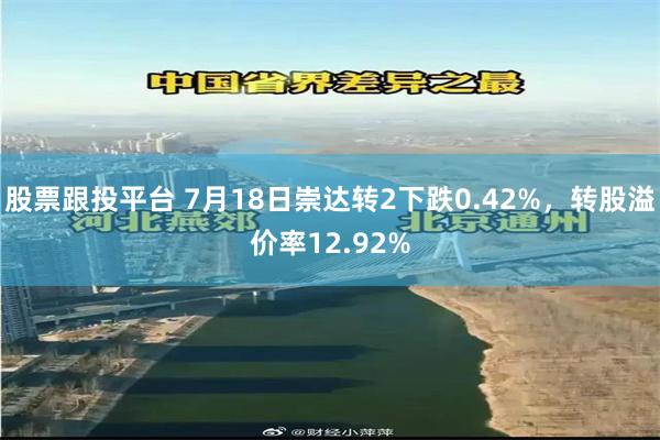 股票跟投平台 7月18日崇达转2下跌0.42%，转股溢价率12.92%
