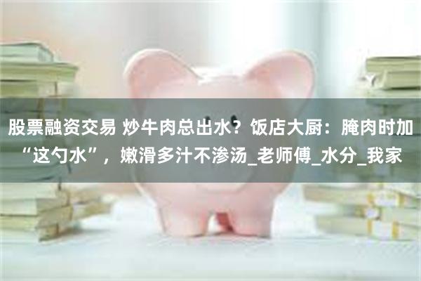 股票融资交易 炒牛肉总出水？饭店大厨：腌肉时加“这勺水”，嫩滑多汁不渗汤_老师傅_水分_我家