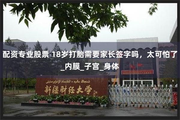 配资专业股票 18岁打胎需要家长签字吗，太可怕了_内膜_子宫_身体