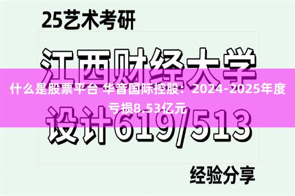 什么是股票平台 华音国际控股：2024-2025年度亏损8.53亿元
