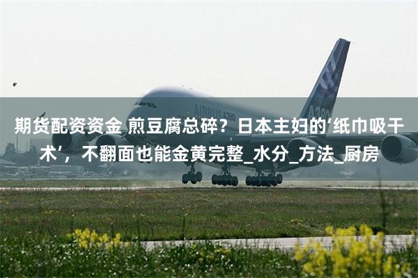 期货配资资金 煎豆腐总碎？日本主妇的‘纸巾吸干术’，不翻面也能金黄完整_水分_方法_厨房