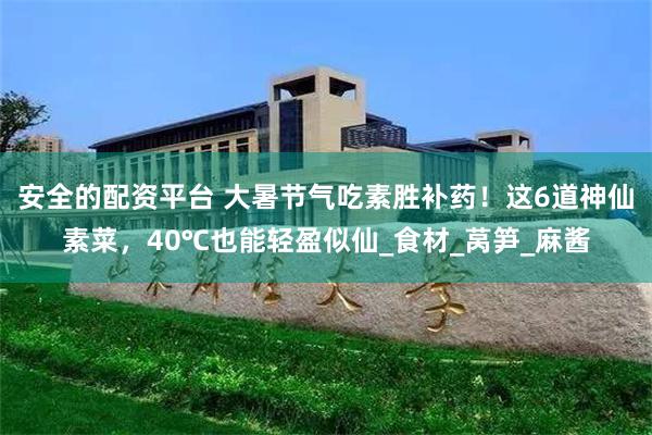 安全的配资平台 大暑节气吃素胜补药！这6道神仙素菜，40℃也能轻盈似仙_食材_莴笋_麻酱