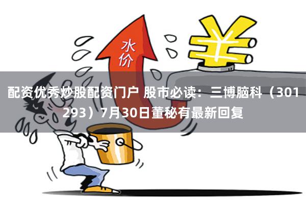 配资优秀炒股配资门户 股市必读：三博脑科（301293）7月30日董秘有最新回复
