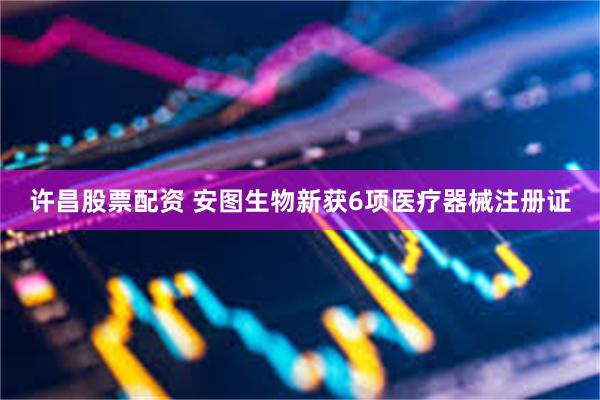 许昌股票配资 安图生物新获6项医疗器械注册证