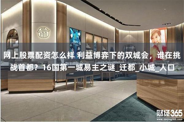 网上股票配资怎么样 利益博弈下的双城会，谁在挑战首都？16国第一城易主之谜_迁都_小城_人口