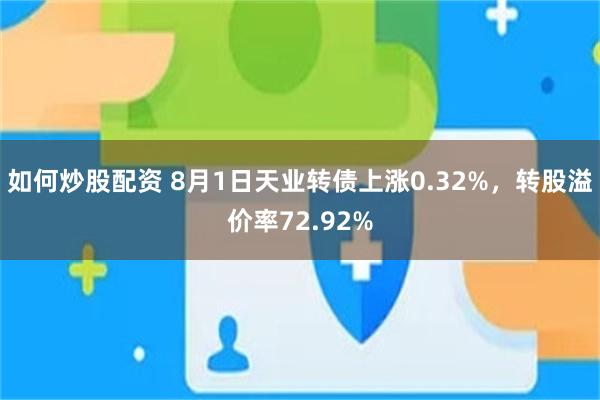 如何炒股配资 8月1日天业转债上涨0.32%，转股溢价率72.92%