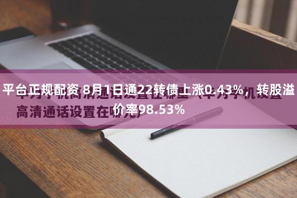 平台正规配资 8月1日通22转债上涨0.43%，转股溢价率98.53%
