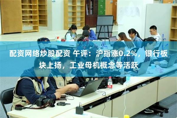 配资网络炒股配资 午评：沪指涨0.2%，银行板块上扬，工业母机概念等活跃
