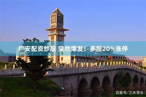 广安配资炒股 突然爆发！多股20%涨停