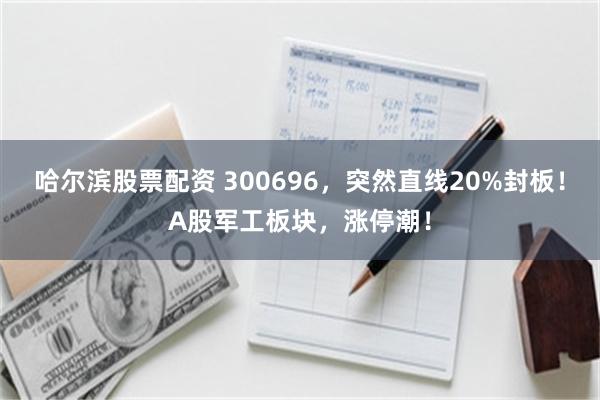 哈尔滨股票配资 300696，突然直线20%封板！A股军工板块，涨停潮！