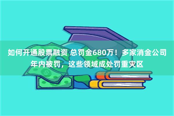如何开通股票融资 总罚金680万！多家消金公司年内被罚，这些领域成处罚重灾区