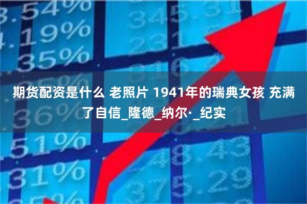 期货配资是什么 老照片 1941年的瑞典女孩 充满了自信_隆德_纳尔·_纪实