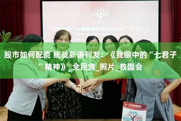 股市如何配资 统战新语刊发：《我眼中的“七君子”精神》_全民族_照片_救国会