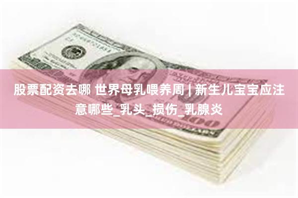 股票配资去哪 世界母乳喂养周 | 新生儿宝宝应注意哪些_乳头_损伤_乳腺炎