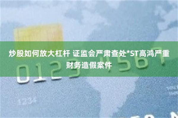 炒股如何放大杠杆 证监会严肃查处*ST高鸿严重财务造假案件