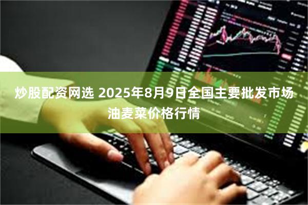 炒股配资网选 2025年8月9日全国主要批发市场油麦菜价格行情