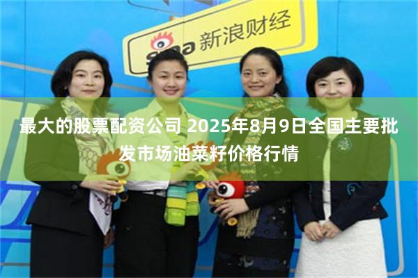 最大的股票配资公司 2025年8月9日全国主要批发市场油菜籽价格行情
