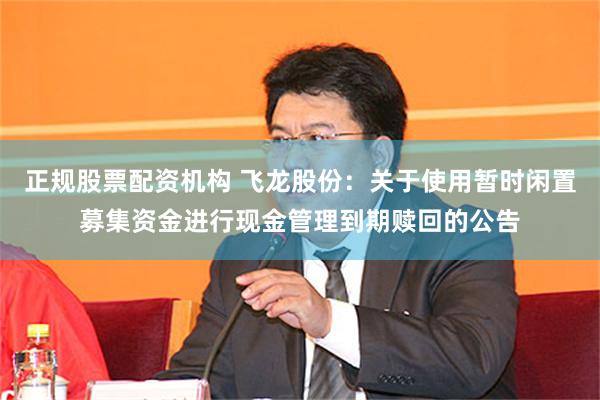 正规股票配资机构 飞龙股份：关于使用暂时闲置募集资金进行现金管理到期赎回的公告