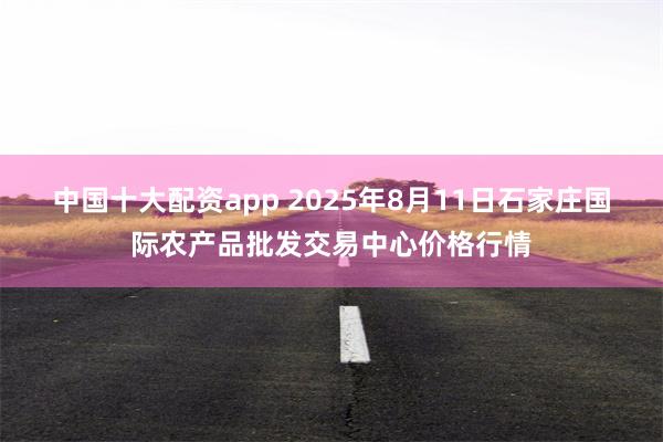 中国十大配资app 2025年8月11日石家庄国际农产品批发交易中心价格行情