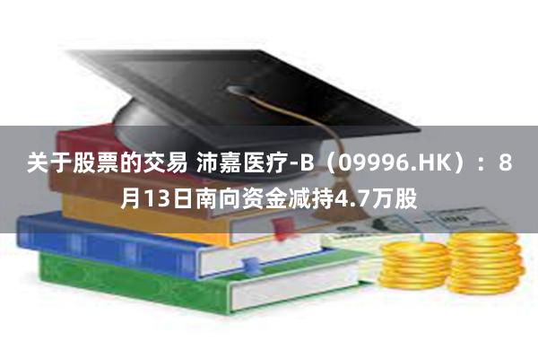 关于股票的交易 沛嘉医疗-B（09996.HK）：8月13日南向资金减持4.7万股