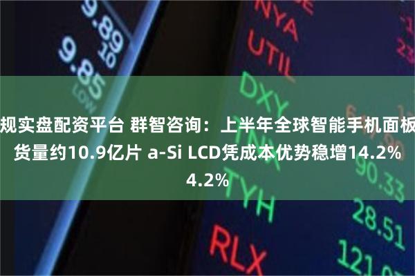 正规实盘配资平台 群智咨询：上半年全球智能手机面板出货量约10.9亿片 a-Si LCD凭成本优势稳增14.2%