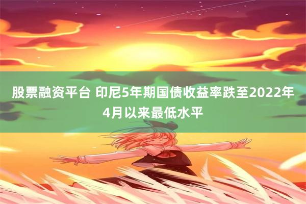 股票融资平台 印尼5年期国债收益率跌至2022年4月以来最低水平