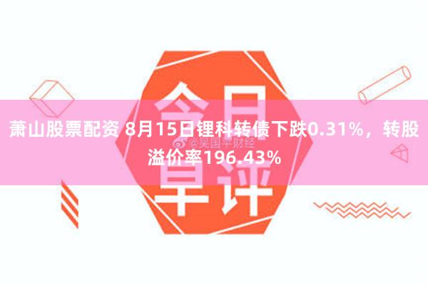 萧山股票配资 8月15日锂科转债下跌0.31%，转股溢价率196.43%