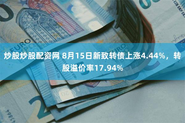 炒股炒股配资网 8月15日新致转债上涨4.44%，转股溢价率17.94%