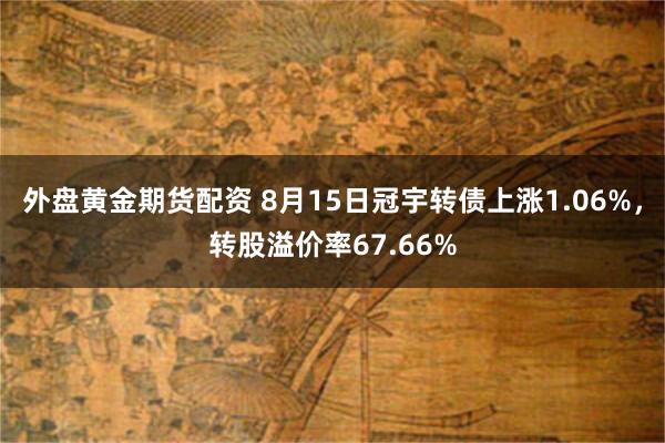 外盘黄金期货配资 8月15日冠宇转债上涨1.06%，转股溢价率67.66%