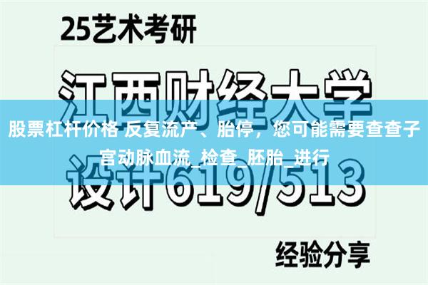 股票杠杆价格 反复流产、胎停，您可能需要查查子宫动脉血流_检查_胚胎_进行