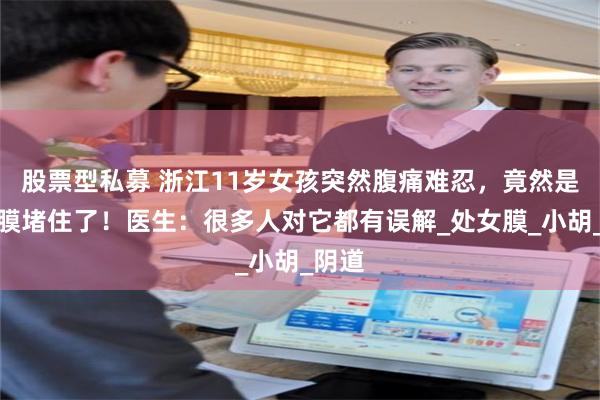 股票型私募 浙江11岁女孩突然腹痛难忍，竟然是这层膜堵住了！医生：很多人对它都有误解_处女膜_小胡_阴道