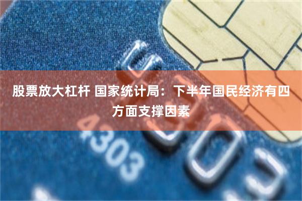 股票放大杠杆 国家统计局：下半年国民经济有四方面支撑因素