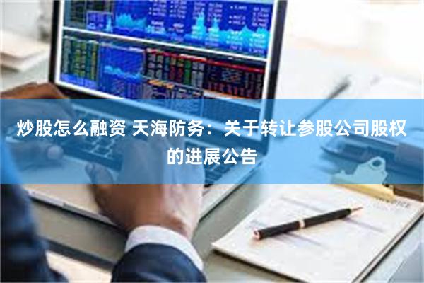 炒股怎么融资 天海防务：关于转让参股公司股权的进展公告